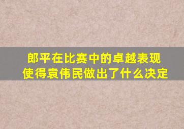 郎平在比赛中的卓越表现 使得袁伟民做出了什么决定